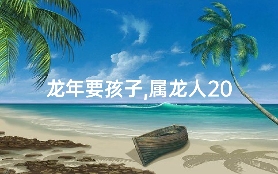 龙年要孩子,属龙人2017求子年：龙腾盛世，喜得贵子