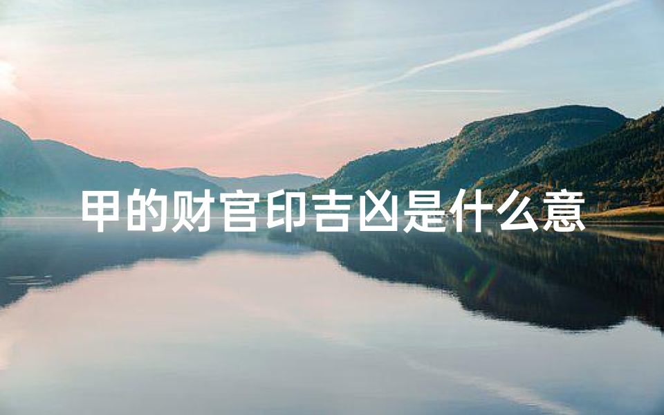 甲的财官印吉凶是什么意思;《揭秘甲命理:财官印吉凶含义解析》