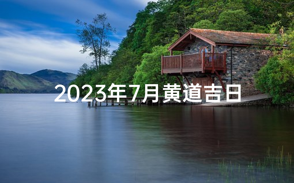 2023年7月黄道吉日挑选指南,节气与生肖运势解析