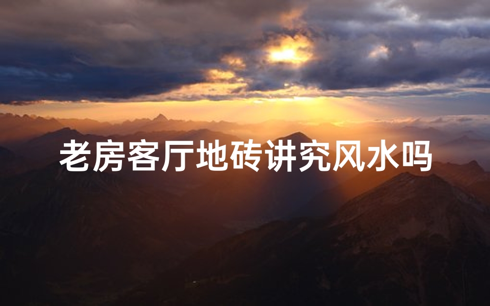 老房客厅地砖讲究风水吗(老房客厅地砖风水讲究,家居运势提升秘籍)