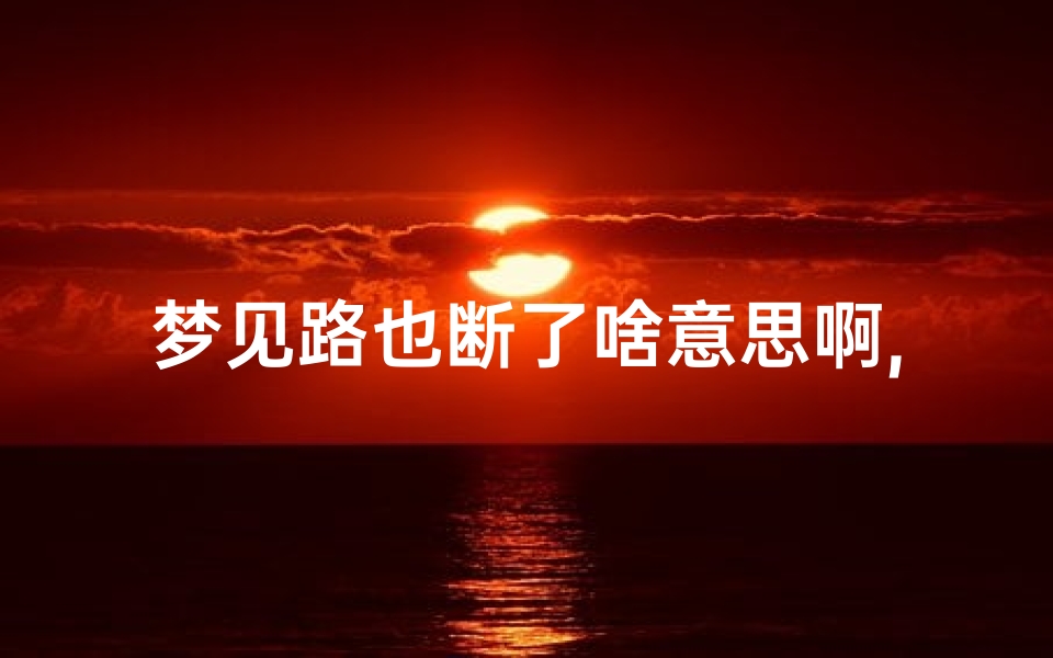 梦见路也断了啥意思啊,梦见路断开.但还是过去了