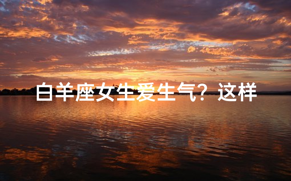 白羊座女生爱生气?这样哄她最有效