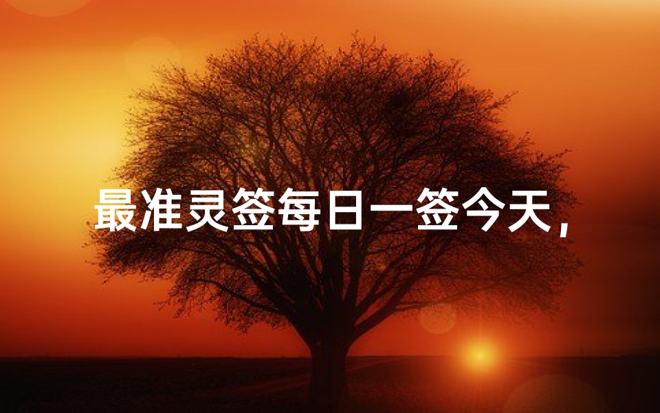 最准灵签每日一签今天,今日运势精准预测与吉凶运势解析