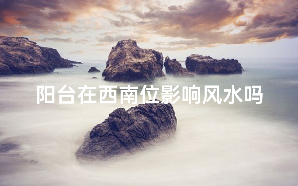 阳台在西南位影响风水吗好吗、阳台西南位影响风水？揭秘家居风水秘密