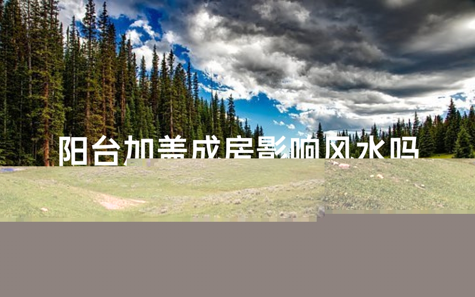阳台加盖成房影响风水吗、阳台加建