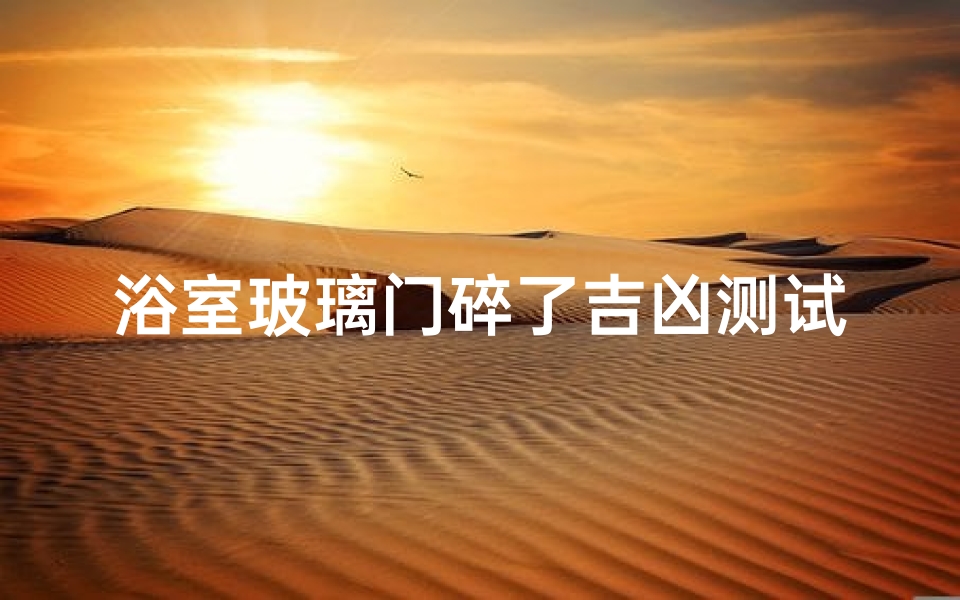 浴室玻璃门碎了吉凶测试(家里玻璃裂了有什么讲究家里的玻璃裂了吉凶)