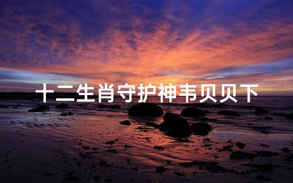 十二生肖守护神韦贝贝下载(谁能告诉我韦贝贝的详细资料 )