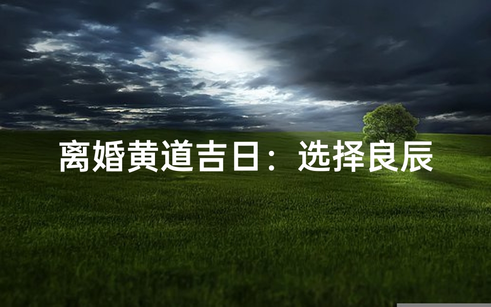 离婚黄道吉日:选择良辰吉日,让分手更和谐