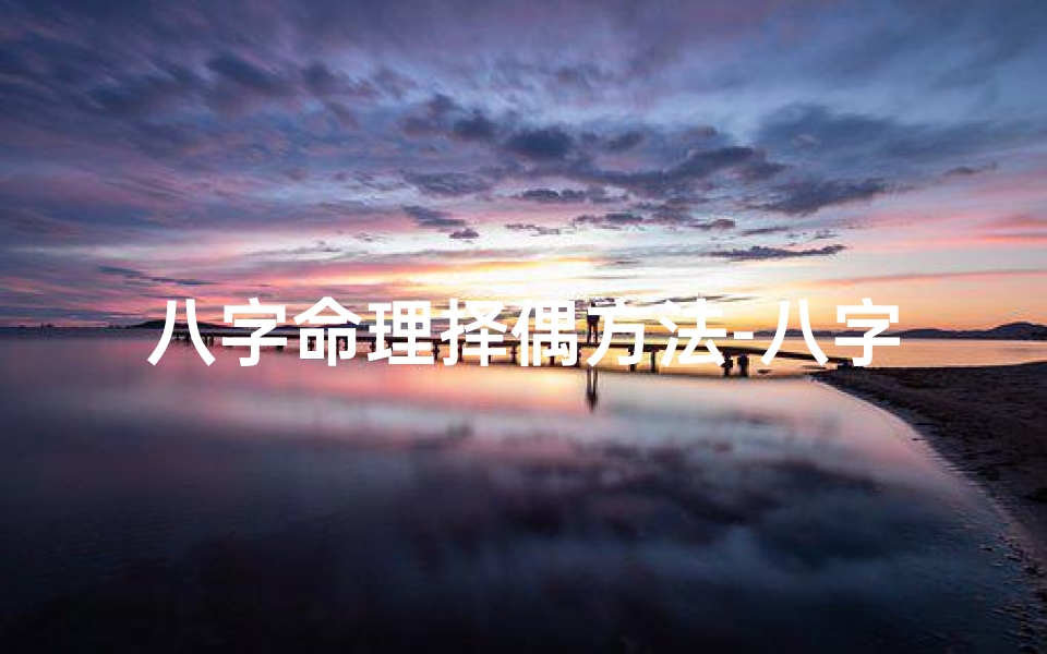 八字命理择偶方法-八字命理精准择偶：找到你的命中良缘