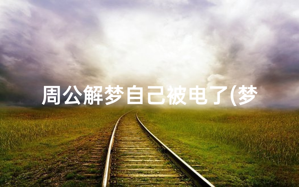 周公解梦自己被电了(梦见自己被电电到的预兆)