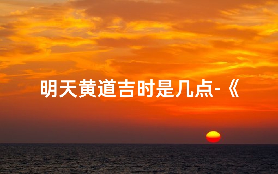 明天黄道吉时是几点-《11月吉日吉时黄历:明日好运连连指南》