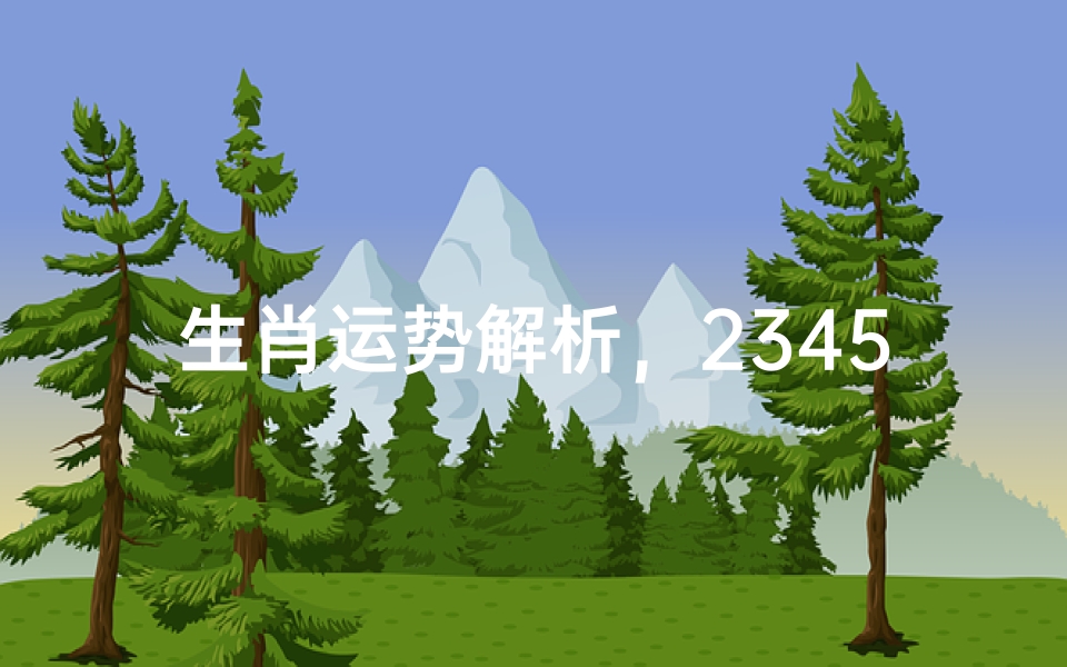 生肖运势解析,2345年十二生肖运程全揭秘