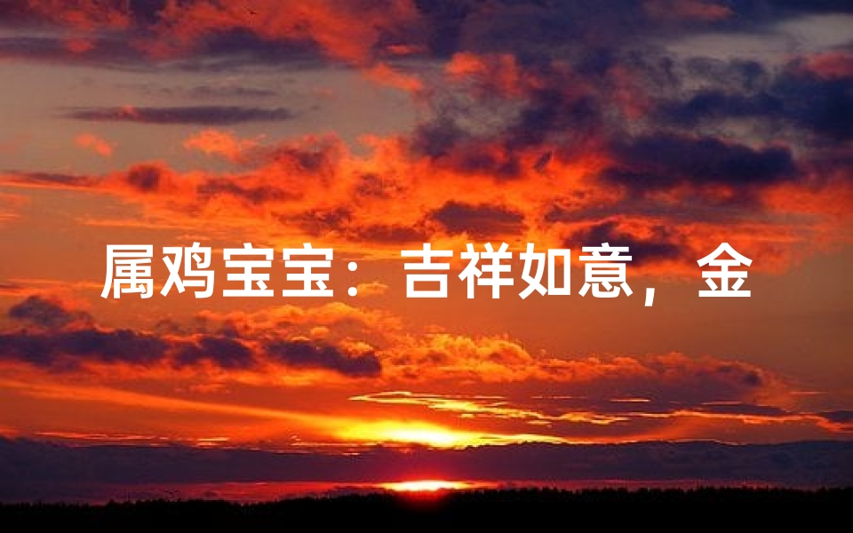 属鸡宝宝:吉祥如意,金鸡报晓好名字