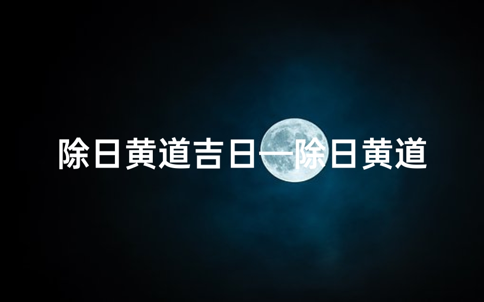 除日黄道吉日—除日黄道吉日查询