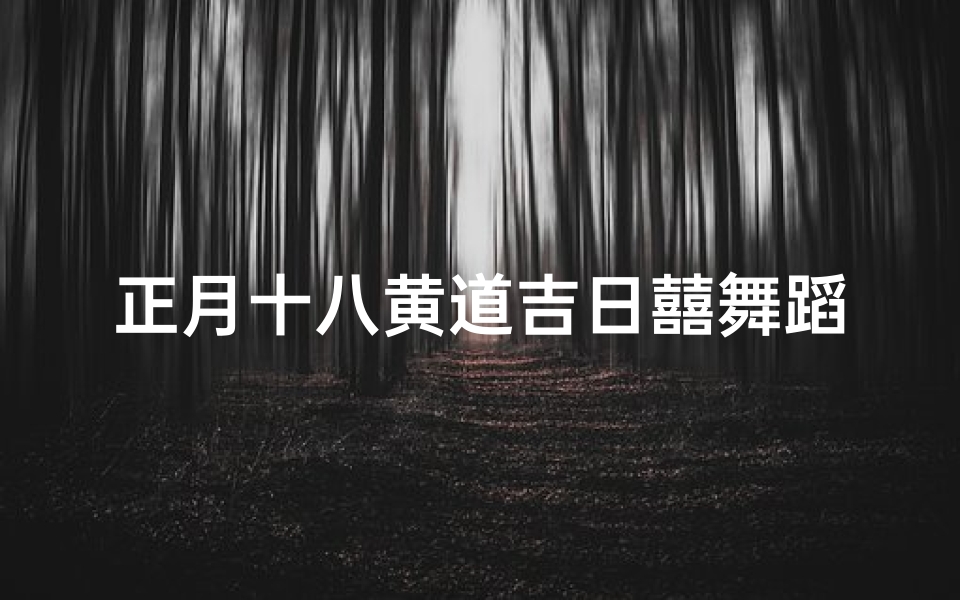 正月十八黄道吉日囍舞蹈-正月十八吉时