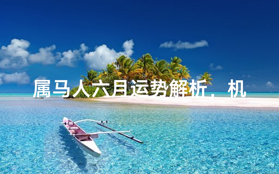属马人六月运势解析,机遇与挑战并存的盛夏之月
