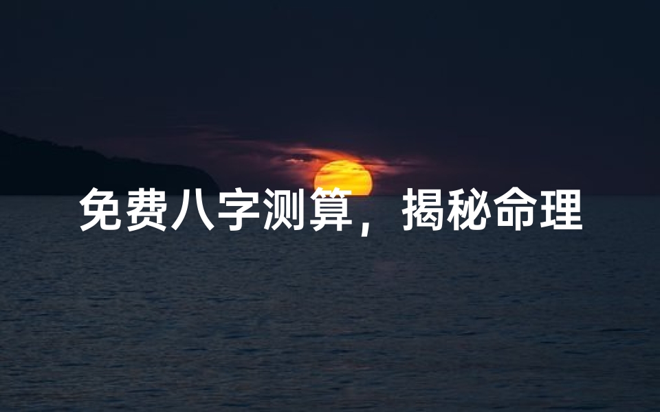 免费八字测算，揭秘命理奥秘的钥匙