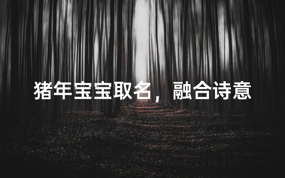 猪年宝宝取名,融合诗意与吉祥-独特名字解析