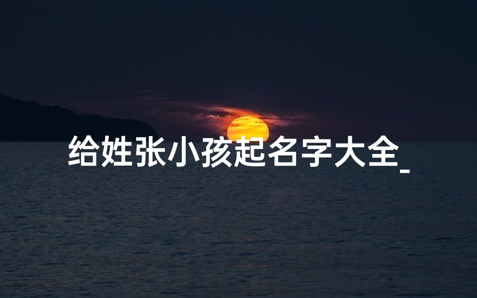 给姓张小孩起名字大全_给姓张小孩起名字大全四个字