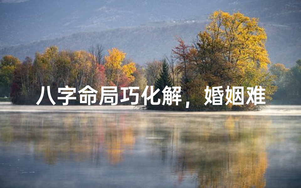 八字命局巧化解,婚姻难题轻松解