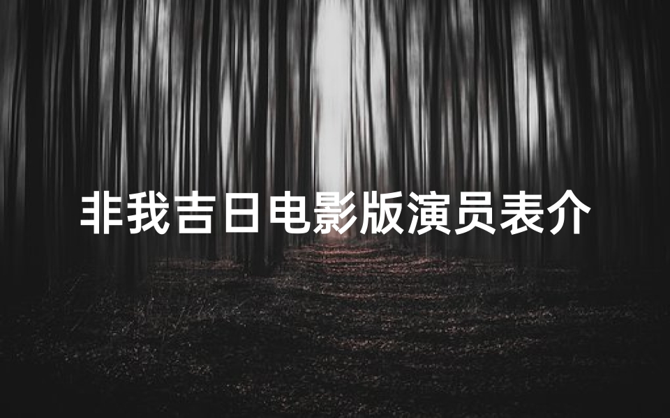 非我吉日电影版演员表介绍—《非我吉日》电影版：揭秘演员阵容背后的故事