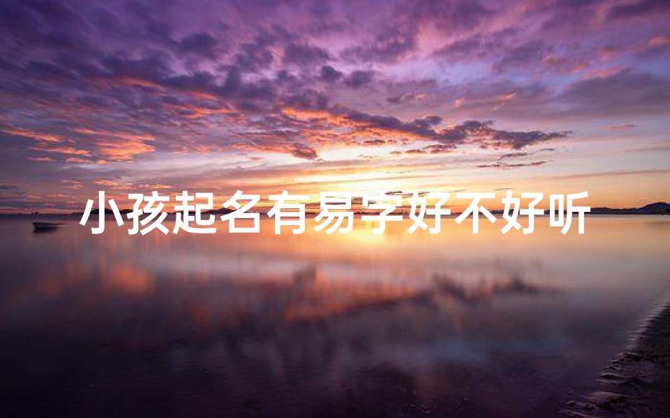 小孩起名有易字好不好听-《易字入名,小孩名字好听又吉祥》
