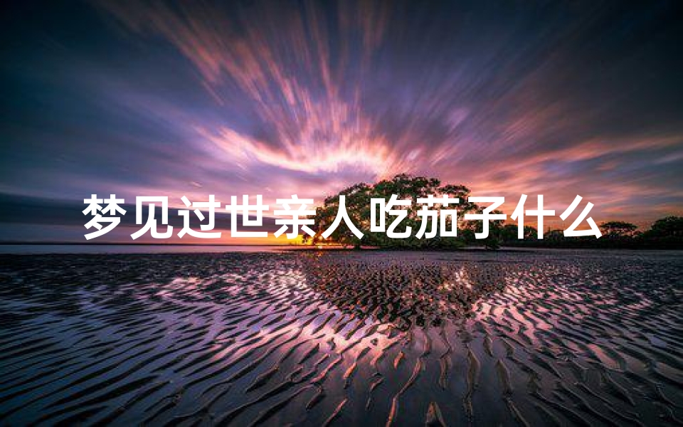 梦见过世亲人吃茄子什么意思、梦到死去亲人吃东西