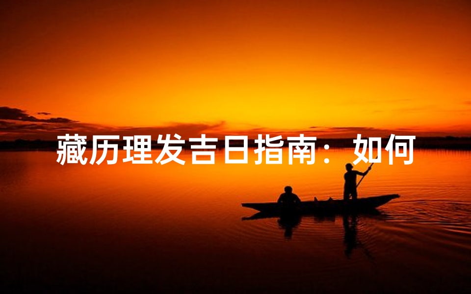 藏历理发吉日指南:如何选择最佳理发时机以顺应天时
