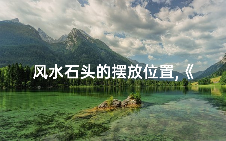 风水石头的摆放位置,《石头风水吉凶查询表:最新版详析》