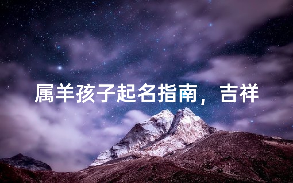 属羊孩子起名指南，吉祥寓意与生肖喜忌解析