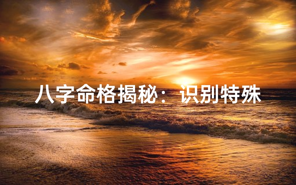 八字命格揭秘:识别特殊命格的奥秘