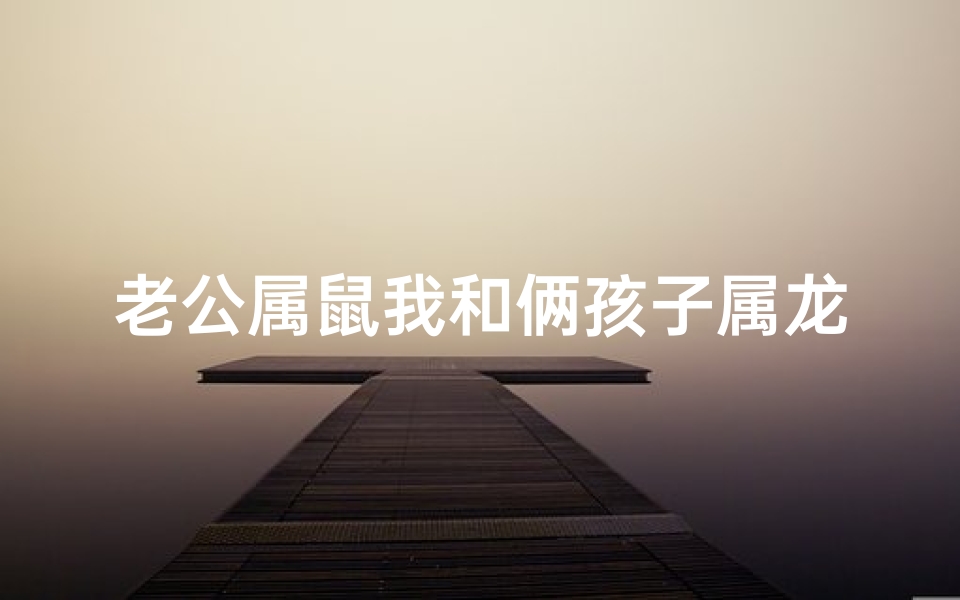老公属鼠我和俩孩子属龙好吗,鼠爸龙妈的幸福之家