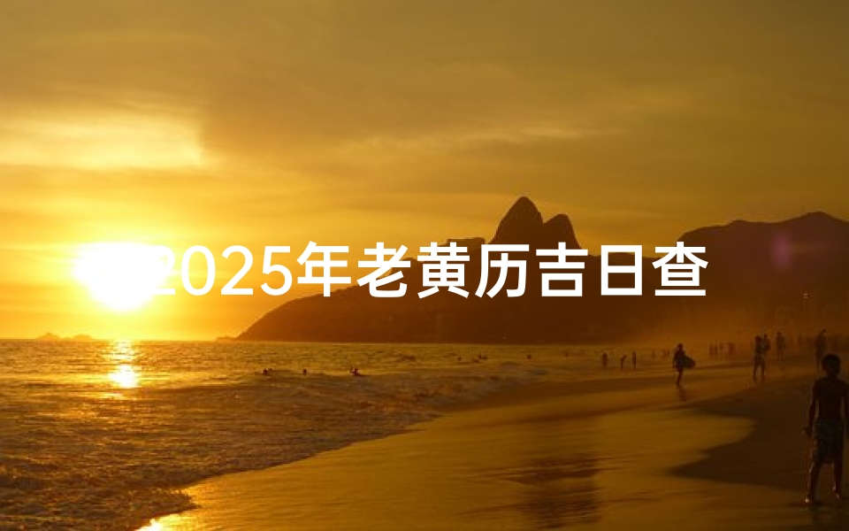 2025年老黄历吉日查询表使用指南,传统历法与现代生活的结合