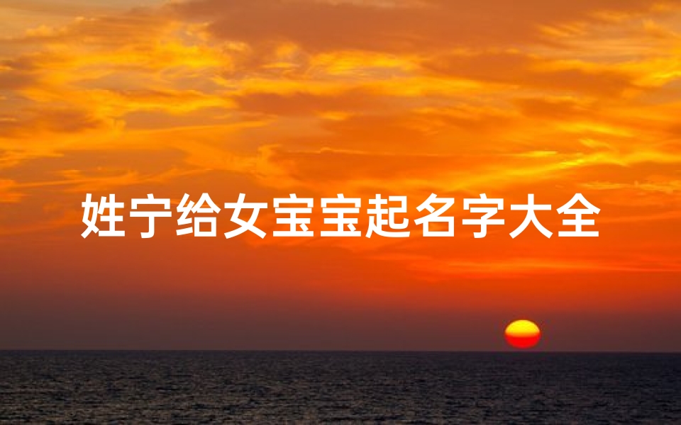姓宁给女宝宝起名字大全(女孩子姓宁取名字大全属龙)