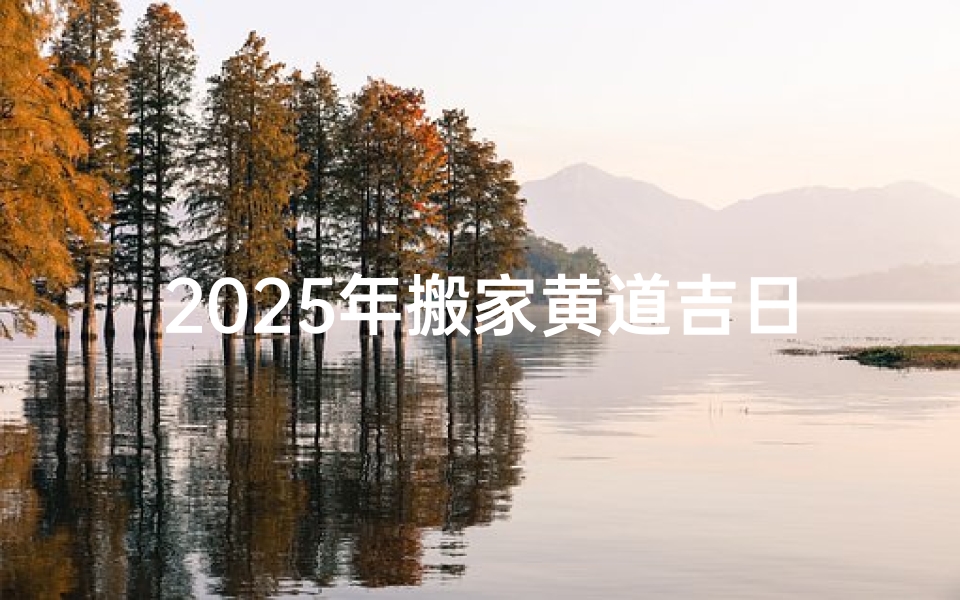 2025年搬家黄道吉日查询,如何挑选最适合的乔迁良辰