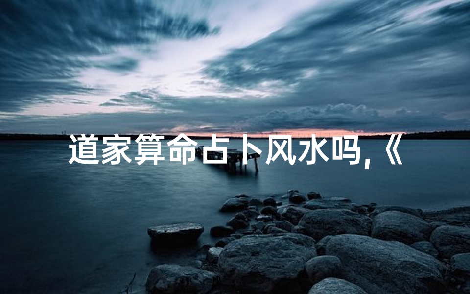 道家算命占卜风水吗,《道家秘术:算命占卜风水解密》
