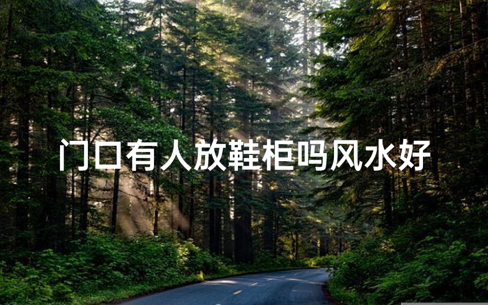 门口有人放鞋柜吗风水好吗_门口放鞋柜风水影响大吗?揭秘家居风水布局秘诀