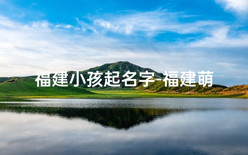 福建小孩起名字-福建萌娃起名大揭秘:这些名字你家孩子有吗?