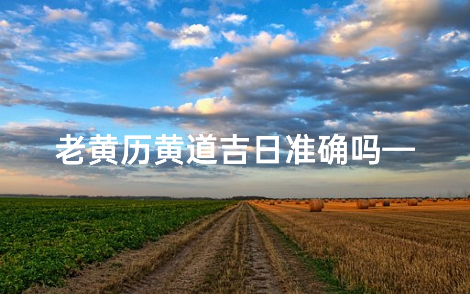 老黄历黄道吉日准确吗—《老黄历黄道吉日:精准择日指南》