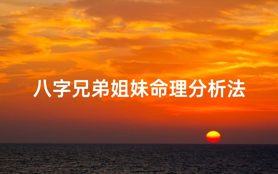 八字兄弟姐妹命理分析法,八字揭秘:兄弟姐妹命运相生相克之谜