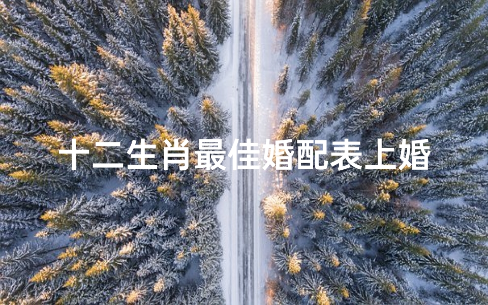 十二生肖最佳婚配表上婚配是什么(十二生肖男女属相最佳婚配表,最佳婚配属相)