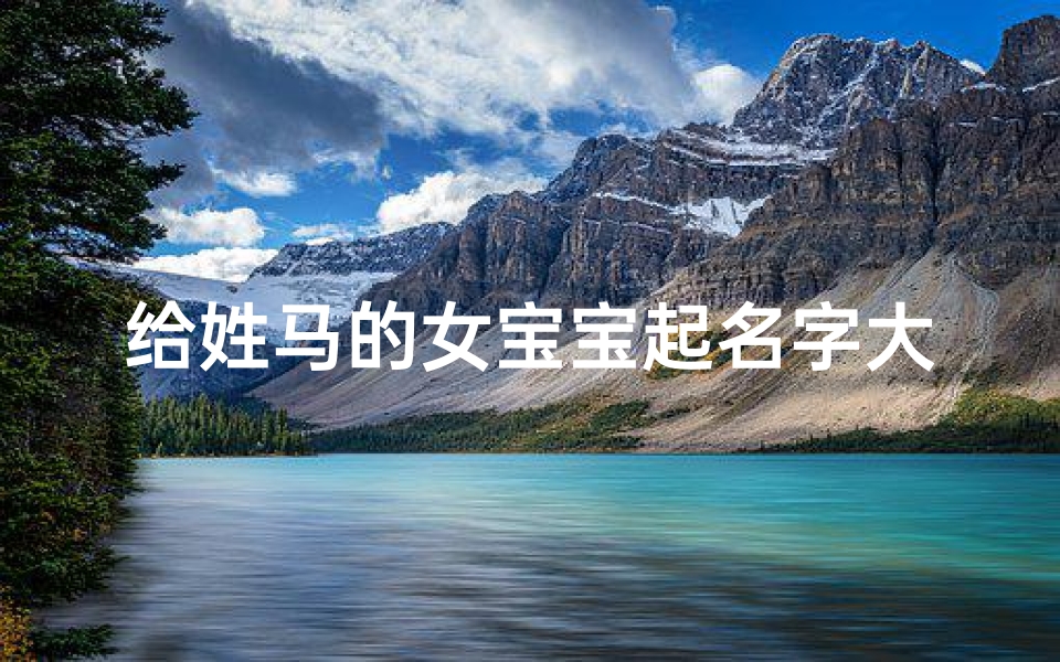 给姓马的女宝宝起名字大全(高雅有气质的马姓女孩名字)