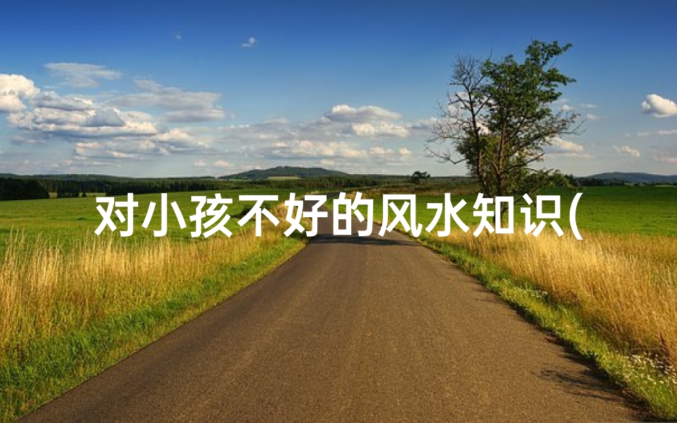 对小孩不好的风水知识(家中影响孩子叛逆的风水 )