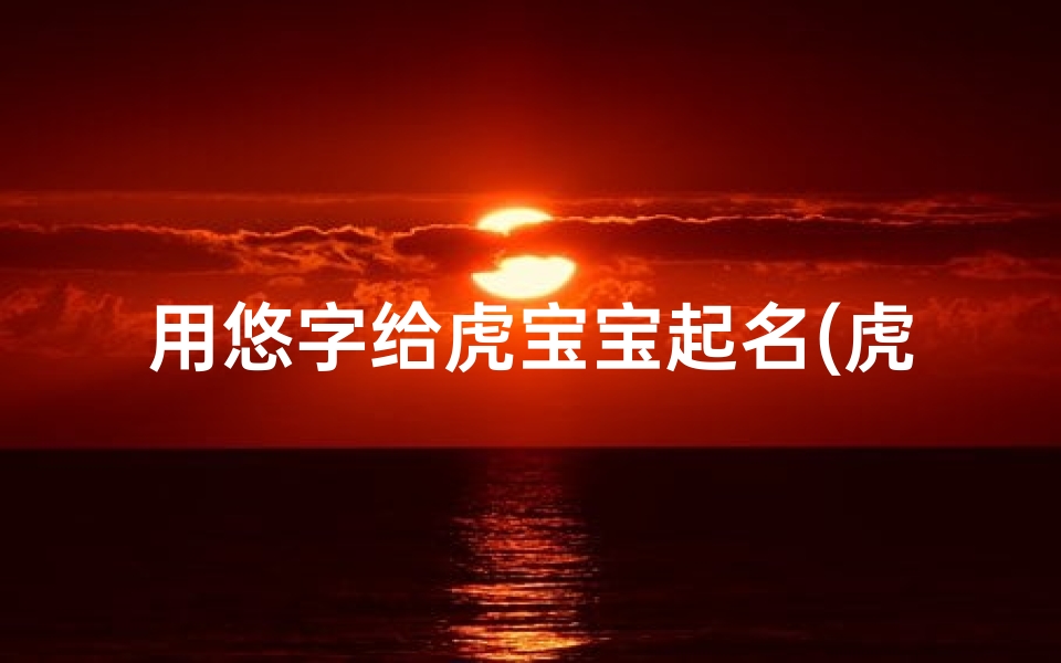 用悠字给虎宝宝起名(虎宝宝这么起名字福气满满)