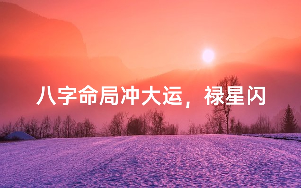 八字命局冲大运,禄星闪耀运势腾飞