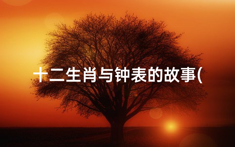 十二生肖与钟表的故事(古时候的人把一天分为十二个时辰,是如何划分的 )