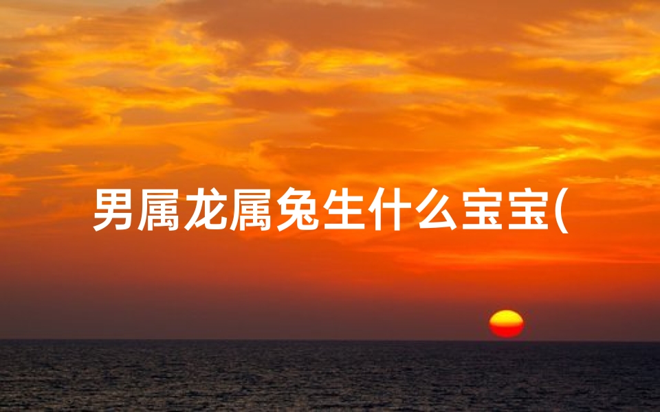男属龙属兔生什么宝宝(属龙男孩和属兔女孩相配吗)