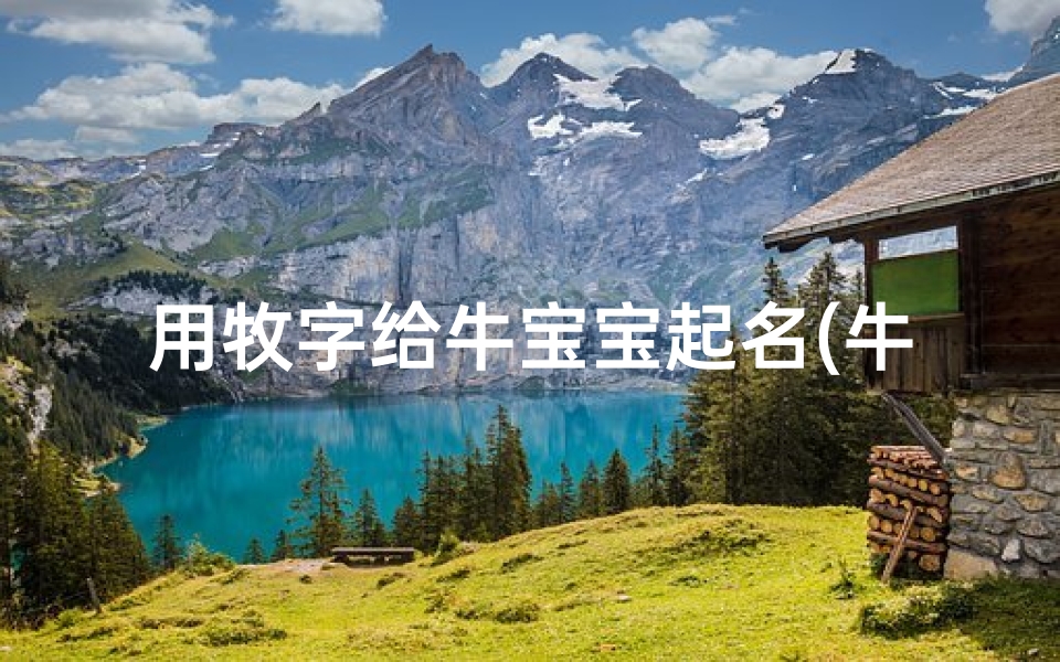 用牧字给牛宝宝起名(牛宝宝起名宜忌用字,牛宝宝取名字最佳字)
