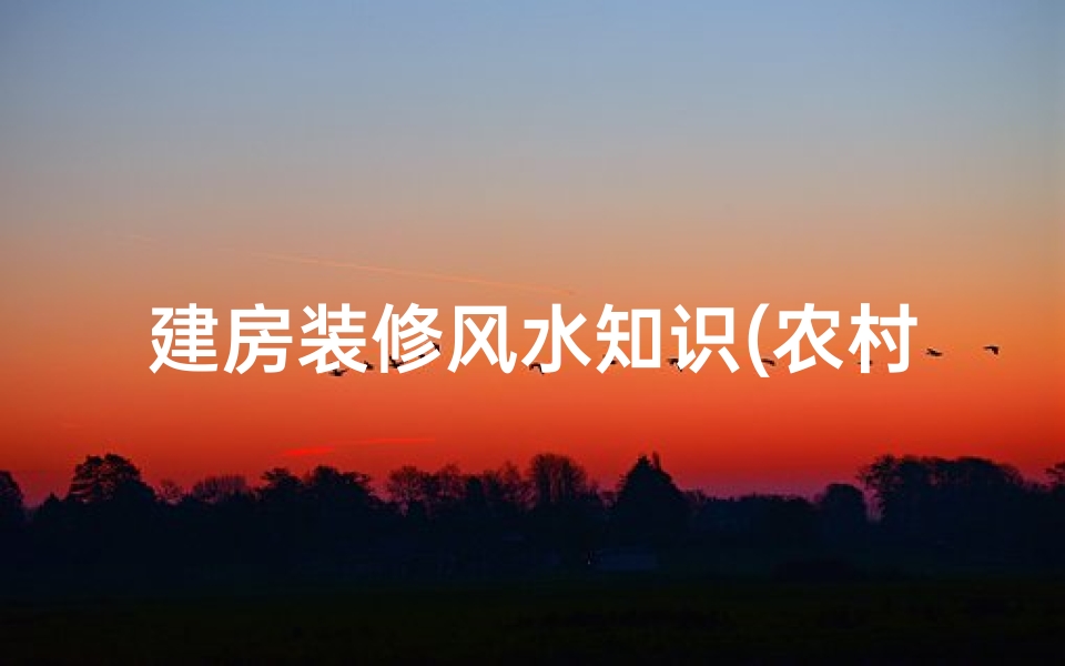 建房装修风水知识(农村自建房厨房装修风水要注意什么)
