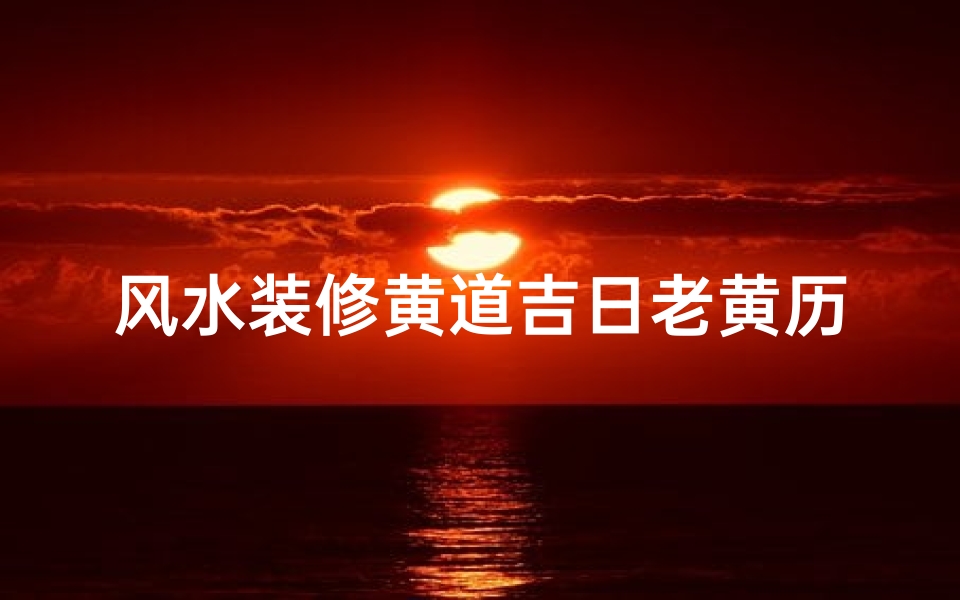 风水装修黄道吉日老黄历;2021年装修风水